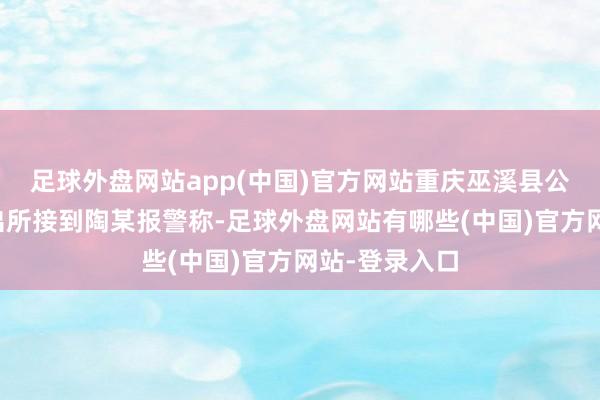 足球外盘网站app(中国)官方网站重庆巫溪县公安局凤凰派出所接到陶某报警称-足球外盘网站有哪些(中国)官方网站-登录入口