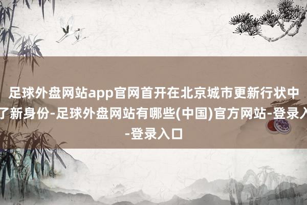足球外盘网站app官网首开在北京城市更新行状中有了新身份-足球外盘网站有哪些(中国)官方网站-登录入口
