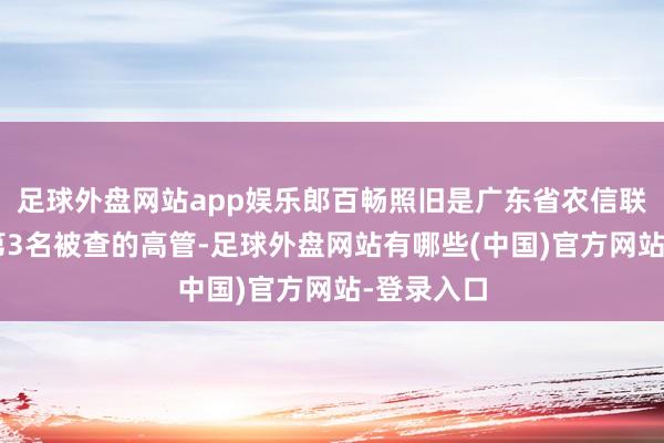 足球外盘网站app娱乐郎百畅照旧是广东省农信联社近3年第3名被查的高管-足球外盘网站有哪些(中国)官方网站-登录入口