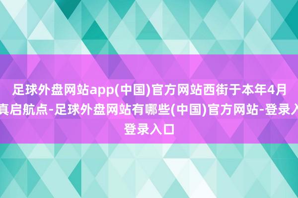足球外盘网站app(中国)官方网站西街于本年4月认真启航点-足球外盘网站有哪些(中国)官方网站-登录入口