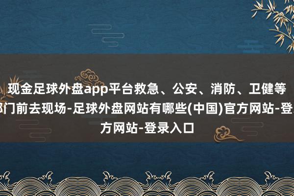 现金足球外盘app平台救急、公安、消防、卫健等关系部门前去现场-足球外盘网站有哪些(中国)官方网站-登录入口
