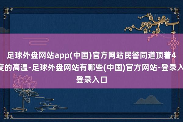 足球外盘网站app(中国)官方网站民警同道顶着40度的高温-足球外盘网站有哪些(中国)官方网站-登录入口