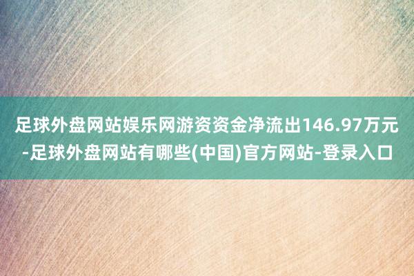足球外盘网站娱乐网游资资金净流出146.97万元-足球外盘网站有哪些(中国)官方网站-登录入口