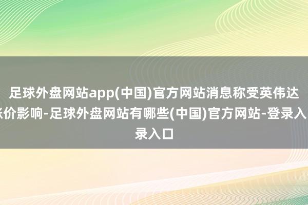 足球外盘网站app(中国)官方网站消息称受英伟达涨价影响-足球外盘网站有哪些(中国)官方网站-登录入口