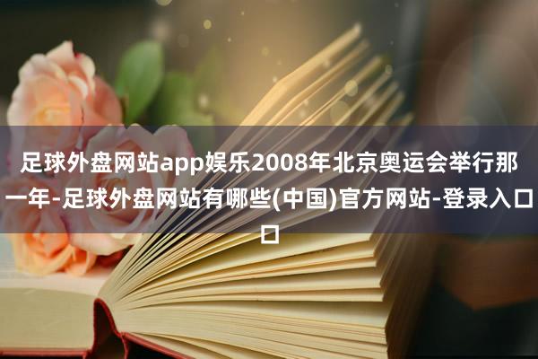 足球外盘网站app娱乐2008年北京奥运会举行那一年-足球外盘网站有哪些(中国)官方网站-登录入口