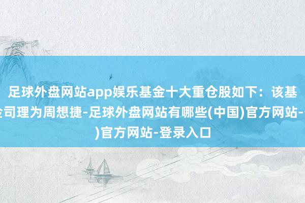足球外盘网站app娱乐基金十大重仓股如下：该基金的基金司理为周想捷-足球外盘网站有哪些(中国)官方网站-登录入口
