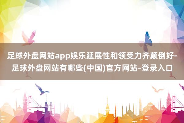 足球外盘网站app娱乐延展性和领受力齐颠倒好-足球外盘网站有哪些(中国)官方网站-登录入口