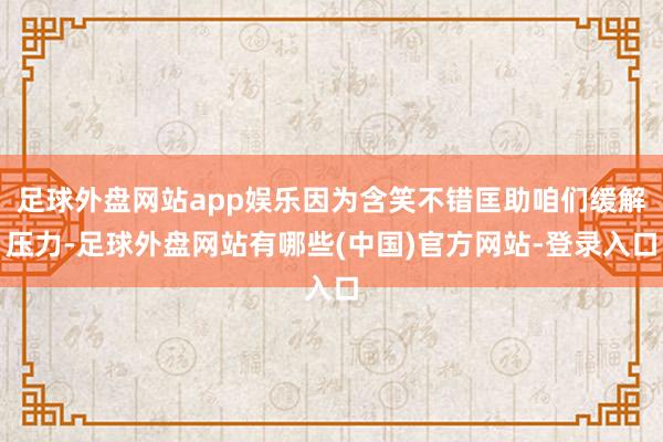 足球外盘网站app娱乐因为含笑不错匡助咱们缓解压力-足球外盘网站有哪些(中国)官方网站-登录入口