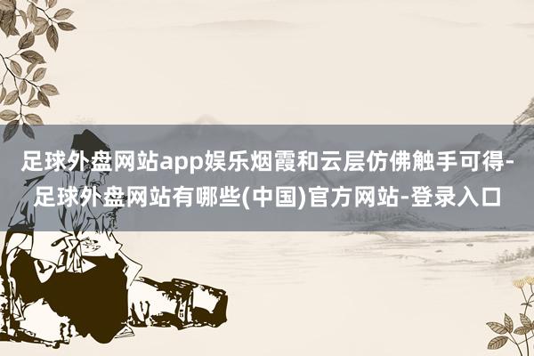 足球外盘网站app娱乐烟霞和云层仿佛触手可得-足球外盘网站有哪些(中国)官方网站-登录入口