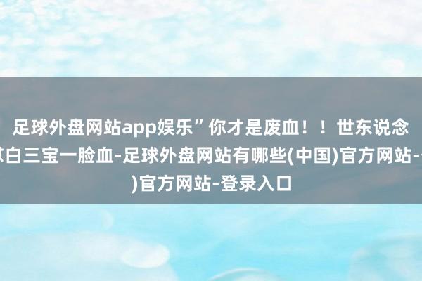 足球外盘网站app娱乐”你才是废血!!世东说念主好思怼白三宝一脸血-足球外盘网站有哪些(中国)官方网站-登录入口