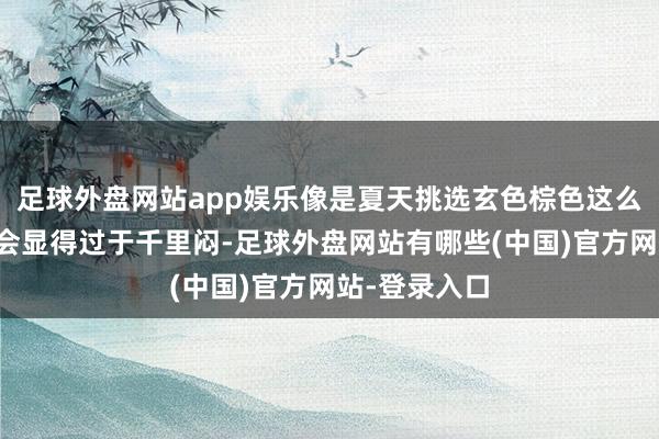 足球外盘网站app娱乐像是夏天挑选玄色棕色这么的暗色系总会显得过于千里闷-足球外盘网站有哪些(中国)官方网站-登录入口