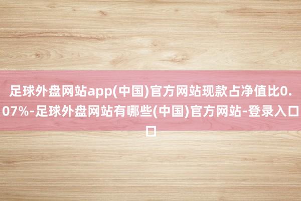 足球外盘网站app(中国)官方网站现款占净值比0.07%-足球外盘网站有哪些(中国)官方网站-登录入口