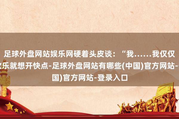 足球外盘网站娱乐网硬着头皮谈:“我……我仅仅看到你欢乐就想开快点-足球外盘网站有哪些(中国)官方网站-登录入口