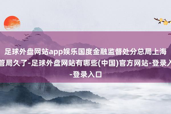 足球外盘网站app娱乐国度金融监督处分总局上海监管局久了-足球外盘网站有哪些(中国)官方网站-登录入口