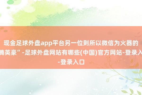 现金足球外盘app平台另一位则所以微信为火器的“腾英豪”-足球外盘网站有哪些(中国)官方网站-登录入口