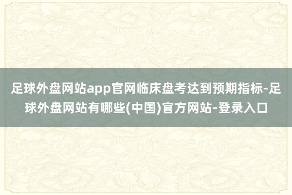 足球外盘网站app官网临床盘考达到预期指标-足球外盘网站有哪些(中国)官方网站-登录入口