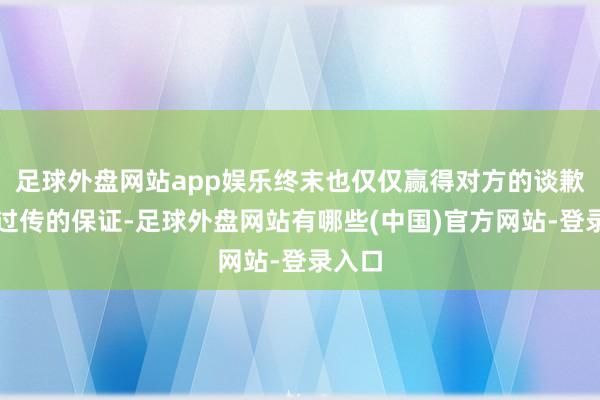 足球外盘网站app娱乐终末也仅仅赢得对方的谈歉和不过传的保证-足球外盘网站有哪些(中国)官方网站-登录入口