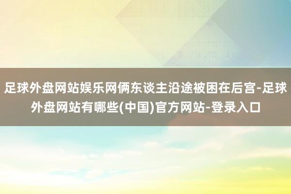 足球外盘网站娱乐网俩东谈主沿途被困在后宫-足球外盘网站有哪些(中国)官方网站-登录入口