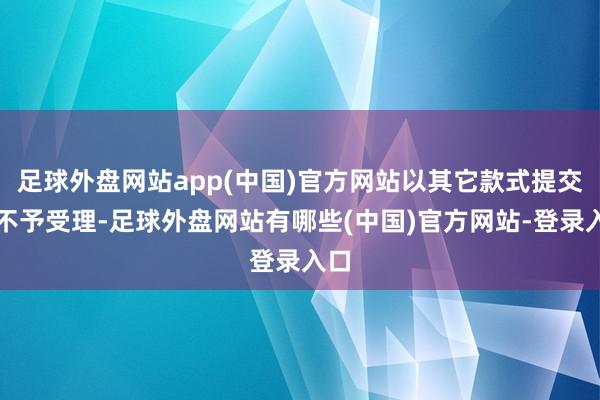 足球外盘网站app(中国)官方网站以其它款式提交的不予受理-足球外盘网站有哪些(中国)官方网站-登录入口