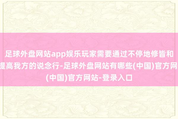 足球外盘网站app娱乐玩家需要通过不停地修皆和完成任务来提高我方的说念行-足球外盘网站有哪些(中国)官方网站-登录入口