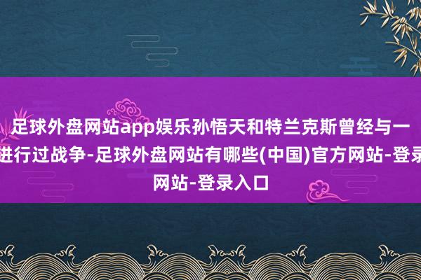足球外盘网站app娱乐孙悟天和特兰克斯曾经与一条蛇进行过战争-足球外盘网站有哪些(中国)官方网站-登录入口