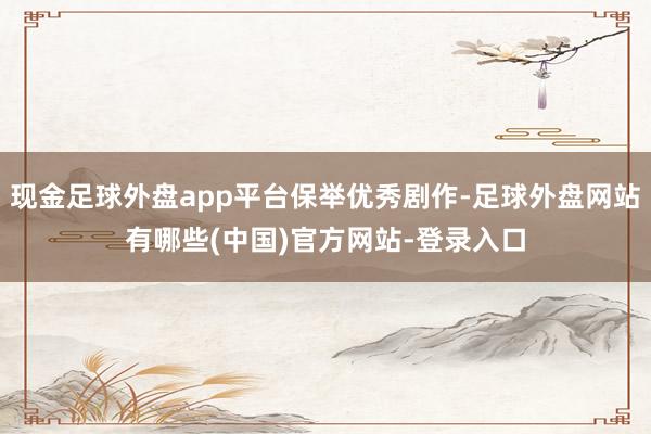 现金足球外盘app平台保举优秀剧作-足球外盘网站有哪些(中国)官方网站-登录入口
