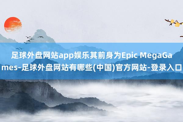 足球外盘网站app娱乐其前身为Epic MegaGames-足球外盘网站有哪些(中国)官方网站-登录入口