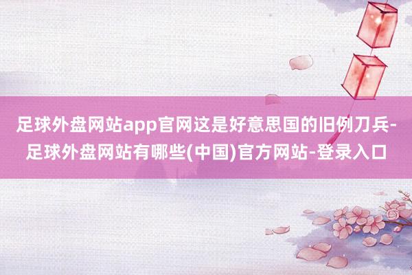 足球外盘网站app官网这是好意思国的旧例刀兵-足球外盘网站有哪些(中国)官方网站-登录入口