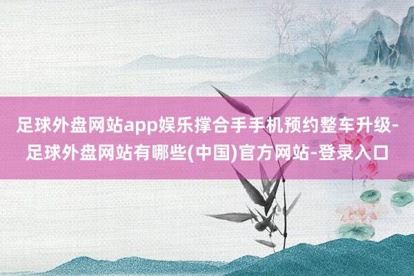 足球外盘网站app娱乐撑合手手机预约整车升级-足球外盘网站有哪些(中国)官方网站-登录入口