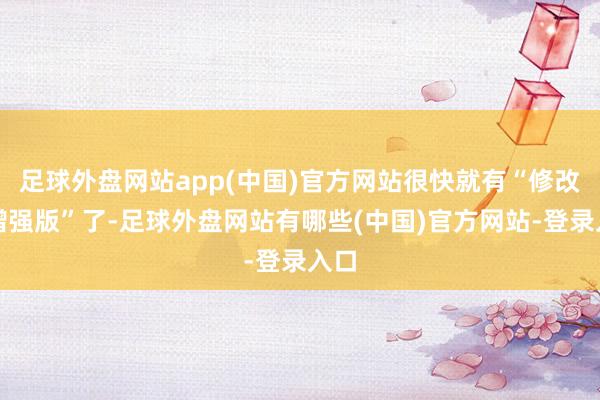足球外盘网站app(中国)官方网站很快就有“修改和增强版”了-足球外盘网站有哪些(中国)官方网站-登录入口