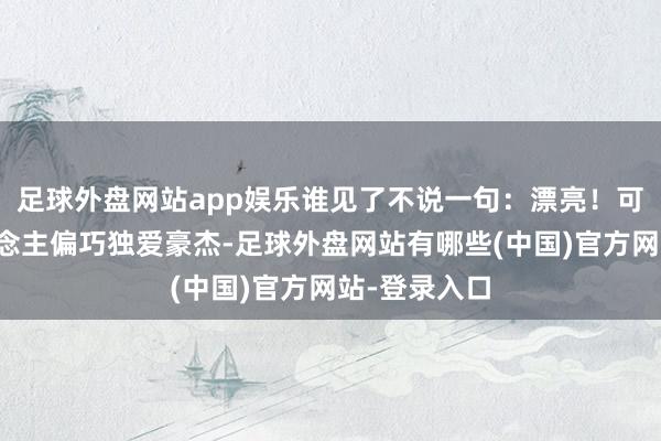 足球外盘网站app娱乐谁见了不说一句：漂亮！可好意思东说念主偏巧独爱豪杰-足球外盘网站有哪些(中国)官方网站-登录入口