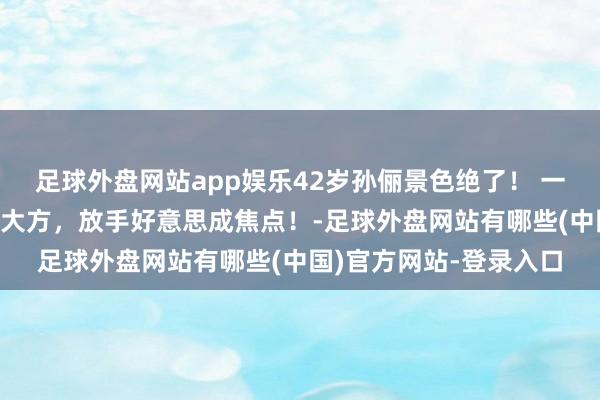 足球外盘网站app娱乐42岁孙俪景色绝了！ 一袭红色深v连衣裙明艳大方，放手好意思成焦点！-足球外盘网站有哪些(中国)官方网站-登录入口