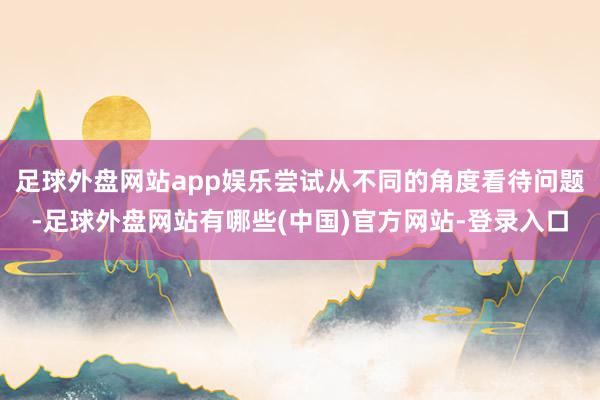 足球外盘网站app娱乐尝试从不同的角度看待问题-足球外盘网站有哪些(中国)官方网站-登录入口