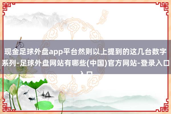 现金足球外盘app平台然则以上提到的这几台数字系列-足球外盘网站有哪些(中国)官方网站-登录入口