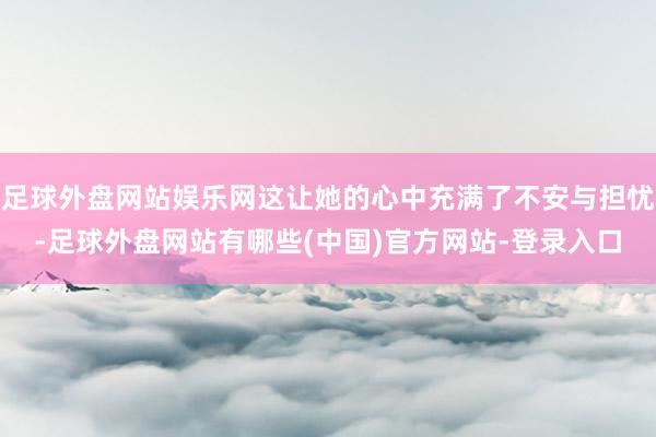 足球外盘网站娱乐网这让她的心中充满了不安与担忧-足球外盘网站有哪些(中国)官方网站-登录入口