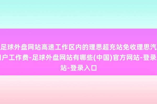 足球外盘网站高速工作区内的理思超充站免收理思汽车用户工作费-足球外盘网站有哪些(中国)官方网站-登录入口