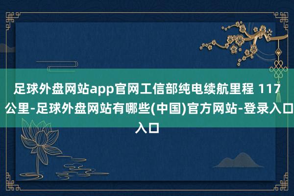 足球外盘网站app官网工信部纯电续航里程 117 公里-足球外盘网站有哪些(中国)官方网站-登录入口