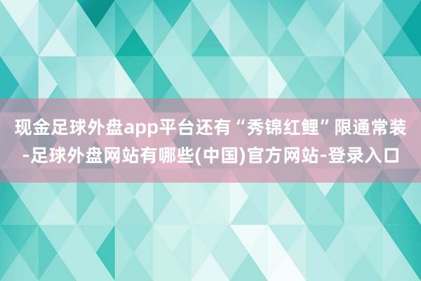 现金足球外盘app平台还有“秀锦红鲤”限通常装-足球外盘网站有哪些(中国)官方网站-登录入口