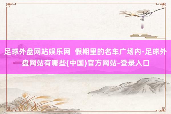 足球外盘网站娱乐网  假期里的名车广场内-足球外盘网站有哪些(中国)官方网站-登录入口
