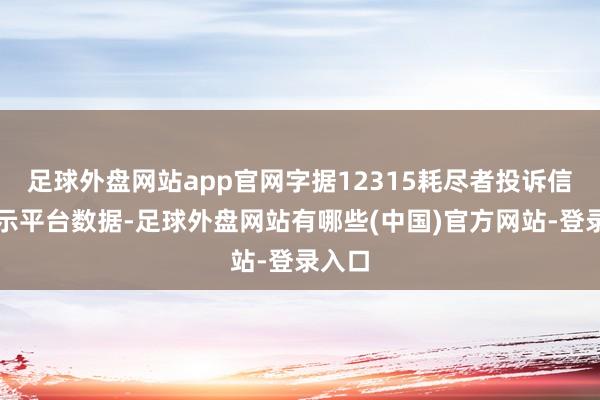 足球外盘网站app官网字据12315耗尽者投诉信息公示平台数据-足球外盘网站有哪些(中国)官方网站-登录入口