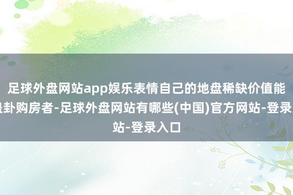 足球外盘网站app娱乐表情自己的地盘稀缺价值能够蛊卦购房者-足球外盘网站有哪些(中国)官方网站-登录入口