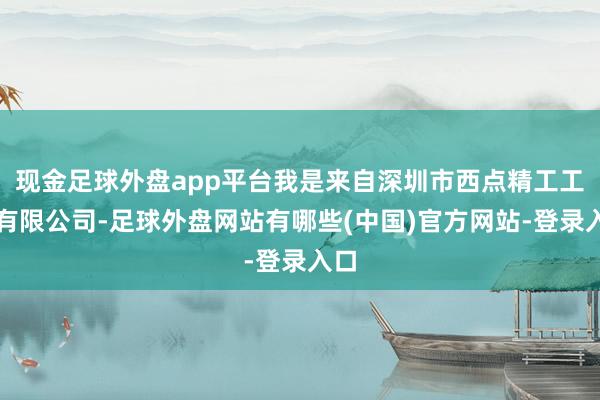 现金足球外盘app平台我是来自深圳市西点精工工夫有限公司-足球外盘网站有哪些(中国)官方网站-登录入口