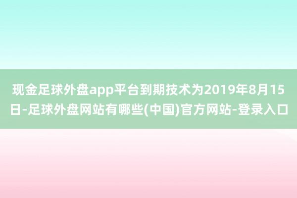 现金足球外盘app平台到期技术为2019年8月15日-足球外盘网站有哪些(中国)官方网站-登录入口
