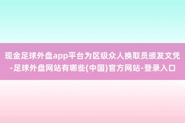 现金足球外盘app平台为区级众人换取员颁发文凭-足球外盘网站有哪些(中国)官方网站-登录入口