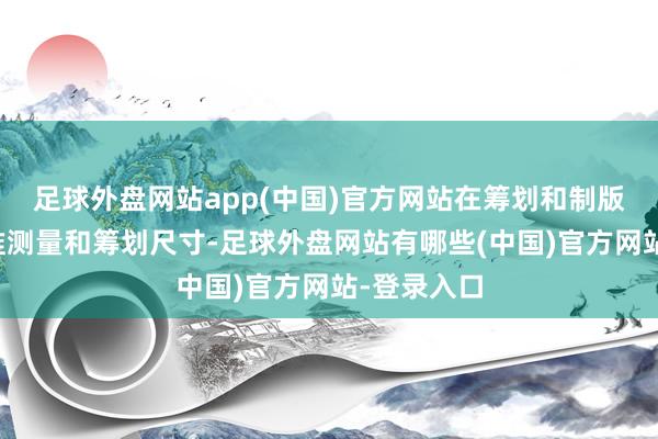 足球外盘网站app(中国)官方网站在筹划和制版阶段要精准测量和筹划尺寸-足球外盘网站有哪些(中国)官方网站-登录入口