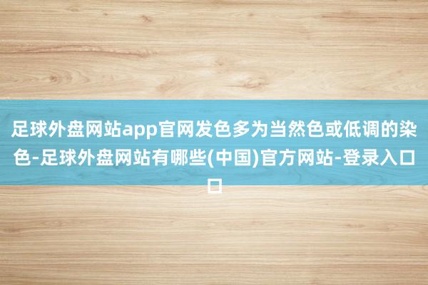 足球外盘网站app官网发色多为当然色或低调的染色-足球外盘网站有哪些(中国)官方网站-登录入口