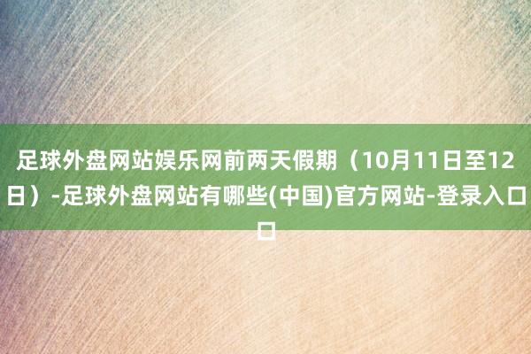 足球外盘网站娱乐网前两天假期（10月11日至12日）-足球外盘网站有哪些(中国)官方网站-登录入口