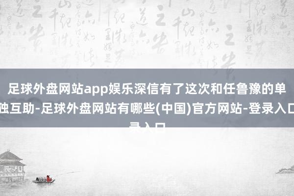 足球外盘网站app娱乐深信有了这次和任鲁豫的单独互助-足球外盘网站有哪些(中国)官方网站-登录入口