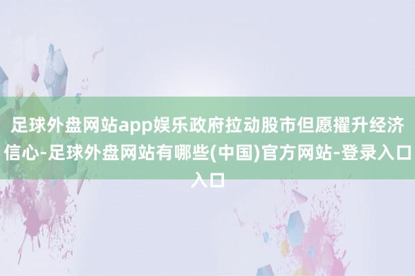 足球外盘网站app娱乐政府拉动股市但愿擢升经济信心-足球外盘网站有哪些(中国)官方网站-登录入口