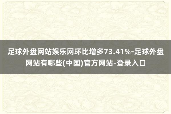 足球外盘网站娱乐网环比增多73.41%-足球外盘网站有哪些(中国)官方网站-登录入口